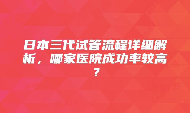 日本三代试管流程详细解析，哪家医院成功率较高？