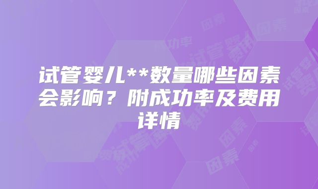 试管婴儿**数量哪些因素会影响？附成功率及费用详情