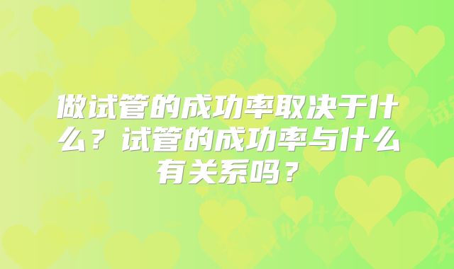 做试管的成功率取决于什么？试管的成功率与什么有关系吗？