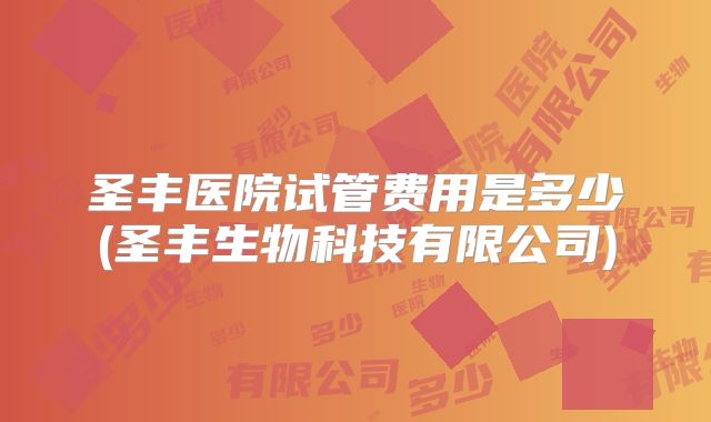 圣丰医院试管费用是多少(圣丰生物科技有限公司)