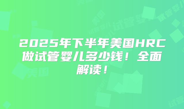 2025年下半年美国HRC做试管婴儿多少钱!全面解读!
