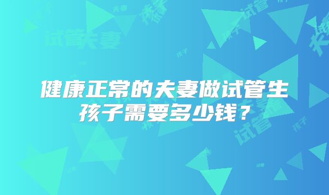 健康正常的夫妻做试管生孩子需要多少钱？