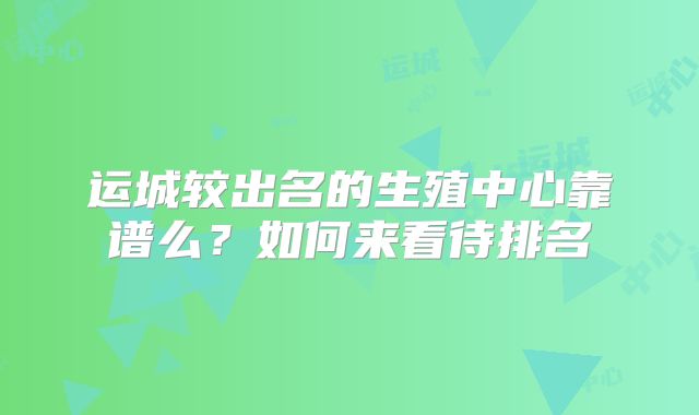 运城较出名的生殖中心靠谱么？如何来看待排名