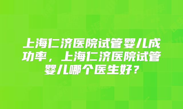 上海仁济医院试管婴儿成功率，上海仁济医院试管婴儿哪个医生好？