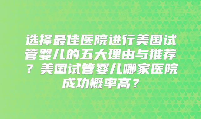 选择最佳医院进行美国试管婴儿的五大理由与推荐？美国试管婴儿哪家医院成功概率高？