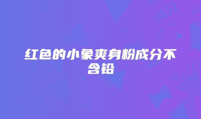红色的小象爽身粉成分不含铅