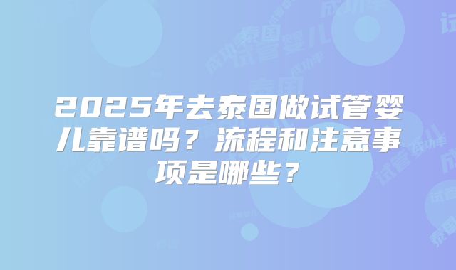 2025年去泰国做试管婴儿靠谱吗?流程和注意事项是哪些?