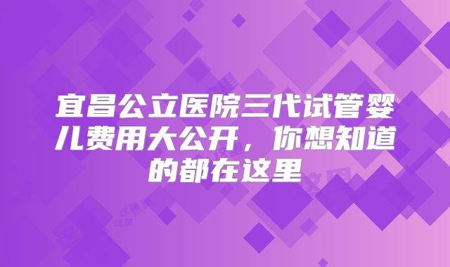 宜昌公立医院三代试管婴儿费用大公开，你想知道的都在这里
