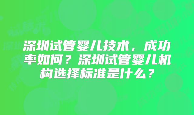 深圳试管婴儿技术，成功率如何？深圳试管婴儿机构选择标准是什么？