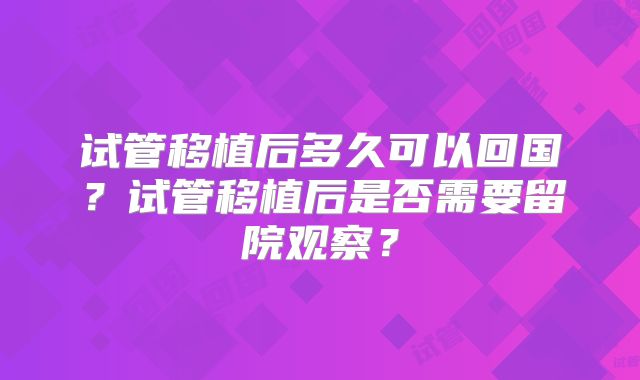 试管移植后多久可以回国?试管移植后是否需要留院观察?