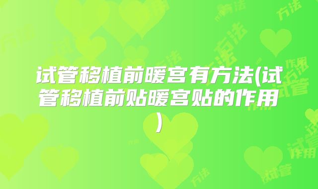 试管移植前暖宫有方法(试管移植前贴暖宫贴的作用)