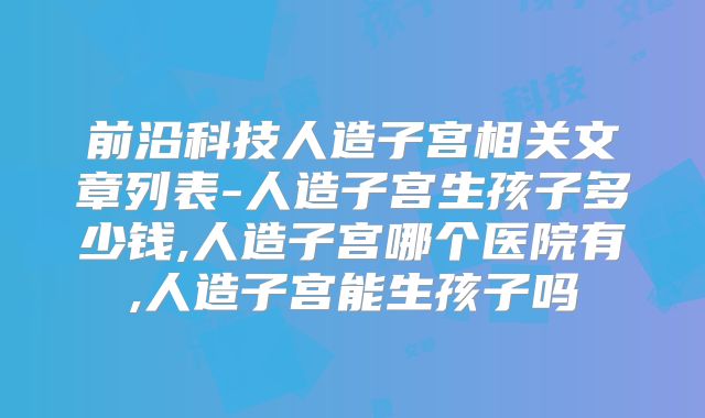 前沿科技人造子宫相关文章列表-人造子宫生孩子多少钱,人造子宫哪个医院有,人造子宫能生孩子吗