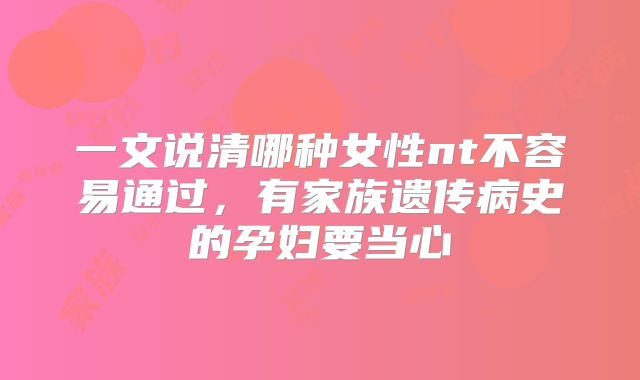 一文说清哪种女性nt不容易通过,有家族遗传病史的孕妇要当心