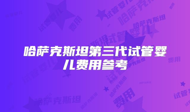 哈萨克斯坦第三代试管婴儿费用参考