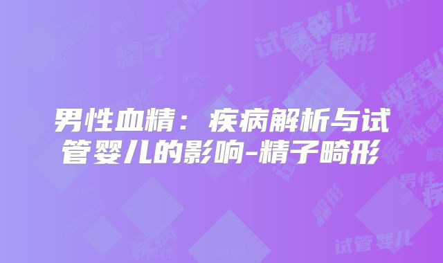 男性血精：疾病解析与试管婴儿的影响-精子畸形