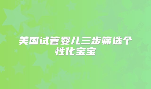 美国试管婴儿三步筛选个性化宝宝