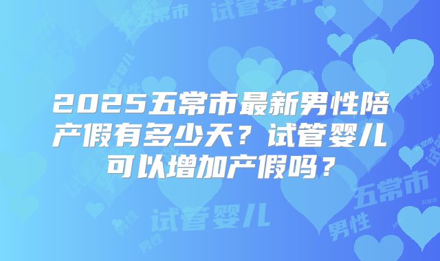 2025五常市最新男性陪产假有多少天？试管婴儿可以增加产假吗？