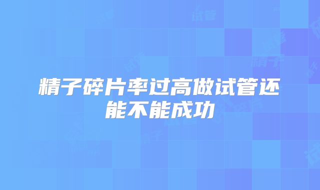 精子碎片率过高做试管还能不能成功