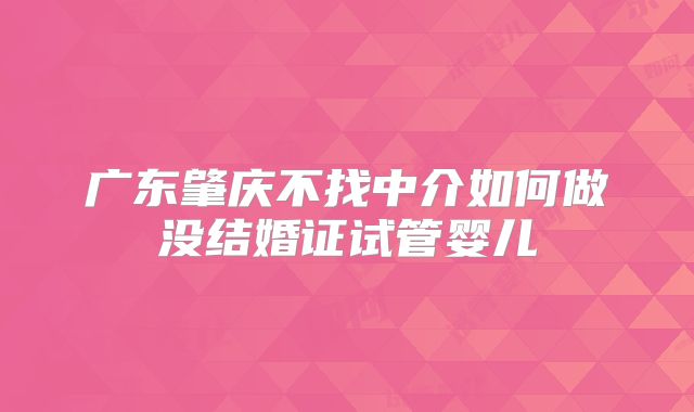 广东肇庆不找中介如何做没结婚证试管婴儿