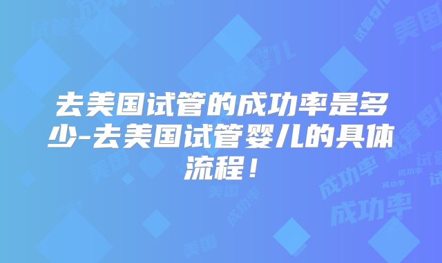去美国试管的成功率是多少-去美国试管婴儿的具体流程！