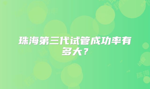 珠海第三代试管成功率有多大？