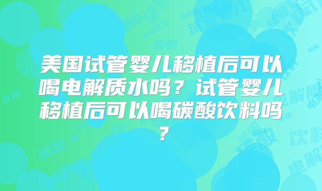 美国试管婴儿移植后可以喝电解质水吗？试管婴儿移植后可以喝碳酸饮料吗？