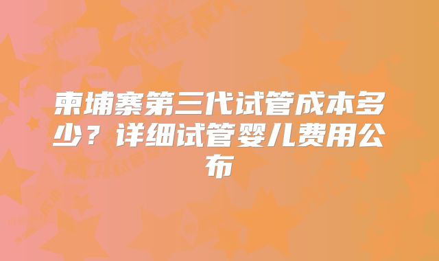 柬埔寨第三代试管成本多少？详细试管婴儿费用公布
