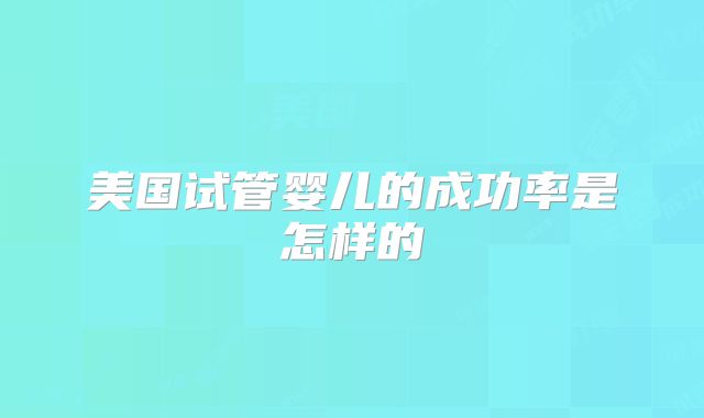 美国试管婴儿的成功率是怎样的