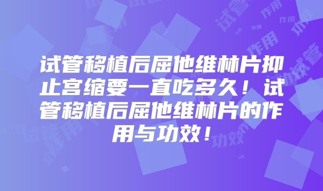 试管移植后屈他维林片抑止宫缩要一直吃多久！试管移植后屈他维林片的作用与功效！