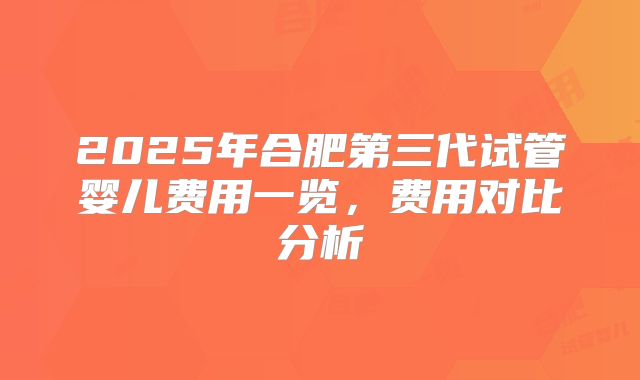 2025年合肥第三代试管婴儿费用一览，费用对比分析