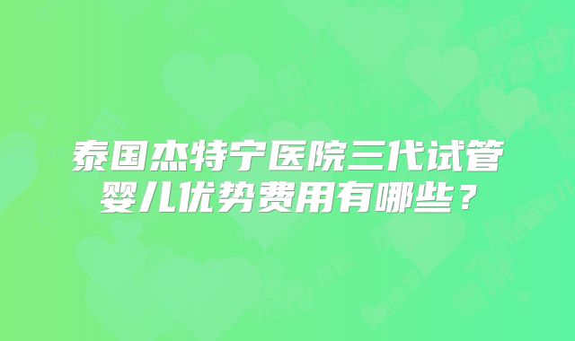 泰国杰特宁医院三代试管婴儿优势费用有哪些？