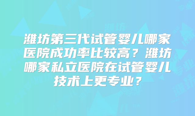 潍坊第三代试管婴儿哪家医院成功率比较高？潍坊哪家私立医院在试管婴儿技术上更专业？