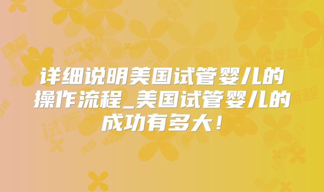 详细说明美国试管婴儿的操作流程_美国试管婴儿的成功有多大！