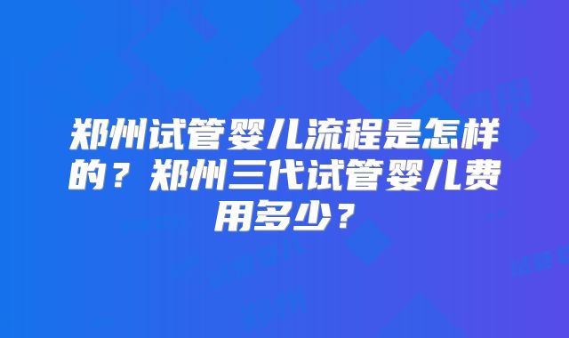 郑州试管婴儿流程是怎样的？郑州三代试管婴儿费用多少？