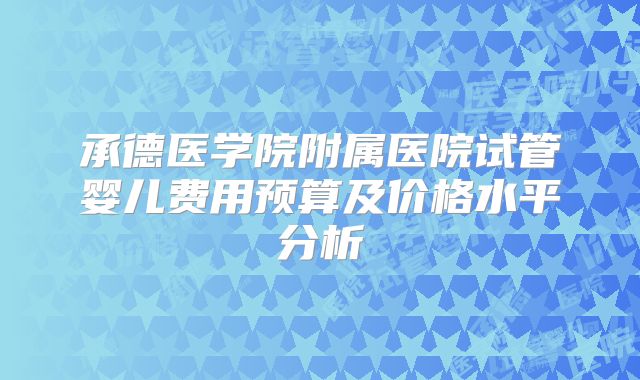 承德医学院附属医院试管婴儿费用预算及价格水平分析