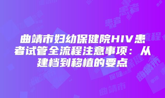 曲靖市妇幼保健院HIV患者试管全流程注意事项：从建档到移植的要点