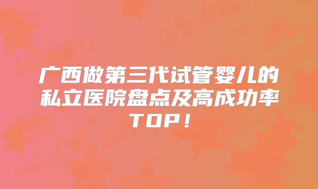 广西做第三代试管婴儿的私立医院盘点及高成功率TOP！