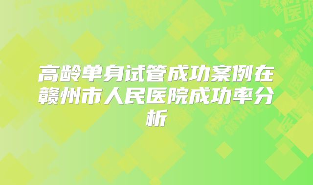 高龄单身试管成功案例在赣州市人民医院成功率分析