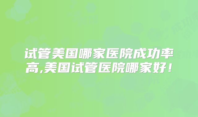试管美国哪家医院成功率高,美国试管医院哪家好！