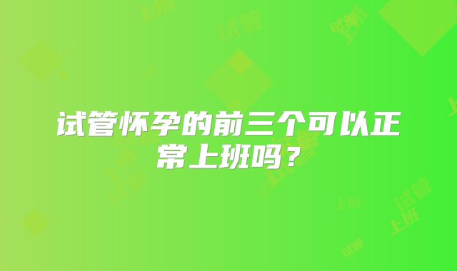 试管怀孕的前三个可以正常上班吗?