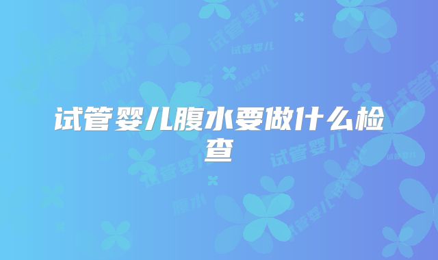 试管婴儿腹水要做什么检查