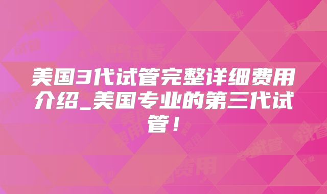 美国3代试管完整详细费用介绍_美国专业的第三代试管!