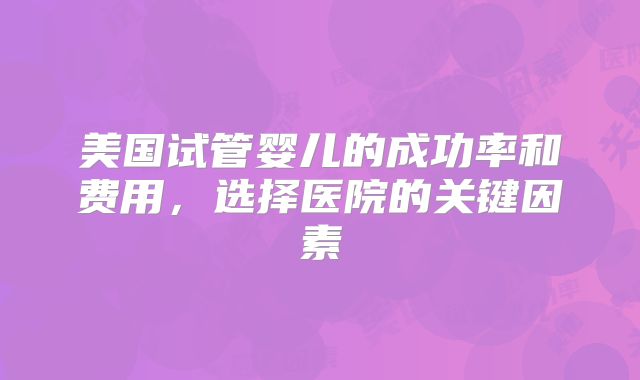 美国试管婴儿的成功率和费用，选择医院的关键因素