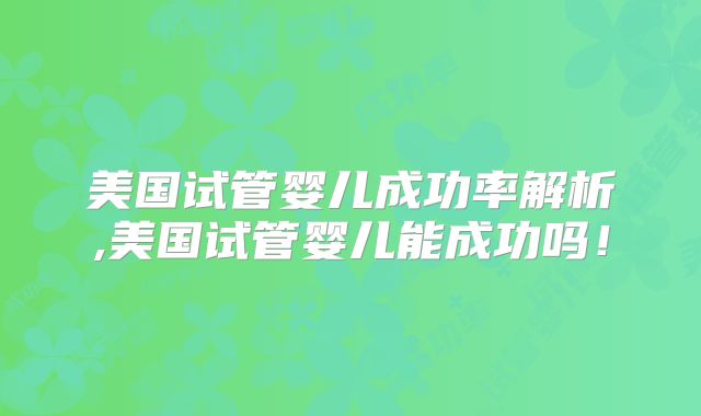 美国试管婴儿成功率解析,美国试管婴儿能成功吗！