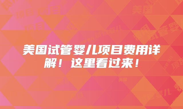 美国试管婴儿项目费用详解！这里看过来！