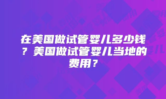在美国做试管婴儿多少钱?美国做试管婴儿当地的费用?