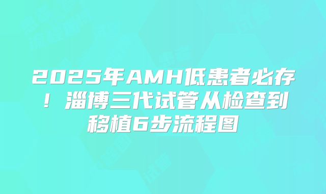 2025年AMH低患者必存！淄博三代试管从检查到移植6步流程图