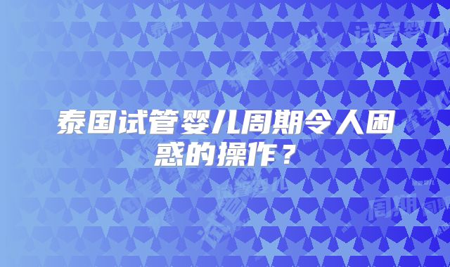 泰国试管婴儿周期令人困惑的操作?