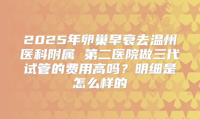 2025年卵巢早衰去温州医科附属 第二医院做三代试管的费用高吗？明细是怎么样的