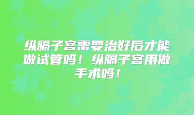 纵膈子宫需要治好后才能做试管吗!纵膈子宫用做手术吗!